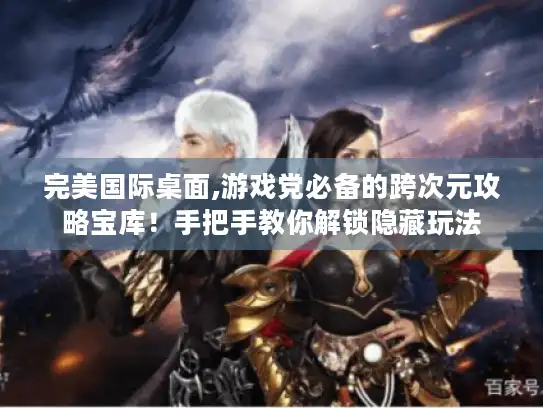 完美国际桌面,游戏党必备的跨次元攻略宝库！手把手教你解锁隐藏玩法