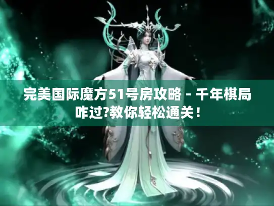 完美国际魔方51号房攻略 - 千年棋局咋过?教你轻松通关！