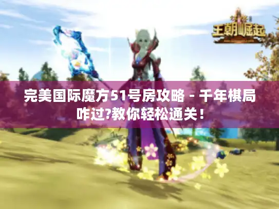 完美国际魔方51号房攻略 - 千年棋局咋过?教你轻松通关！