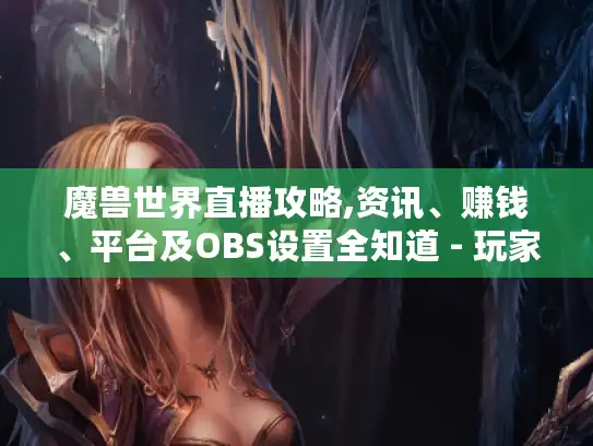 魔兽世界直播攻略,资讯、赚钱、平台及OBS设置全知道 - 玩家必看! 魔兽世界直播攻略,资讯、赚钱、平台及OBS设置全知道 - 玩家必看!