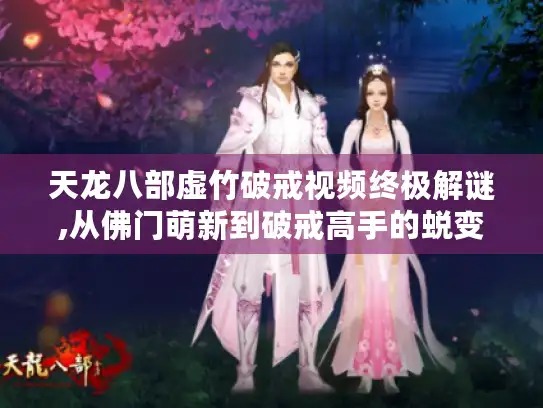 天龙八部虚竹破戒视频终极解谜,从佛门萌新到破戒高手的蜕变指南 天龙八部虚竹破戒视频终极解谜,从佛门萌新到破戒高手的蜕变指南