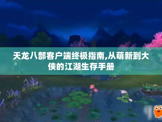 天龙八部客户端终极指南,从萌新到大侠的江湖生存手册 天龙八部客户端终极指南,从萌新到大侠的江湖生存手册