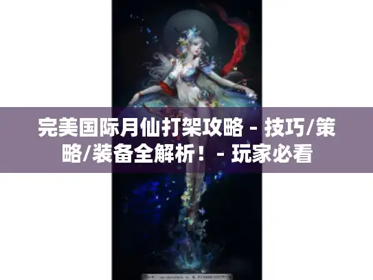 完美国际月仙打架攻略 - 技巧/策略/装备全解析！- 玩家必看