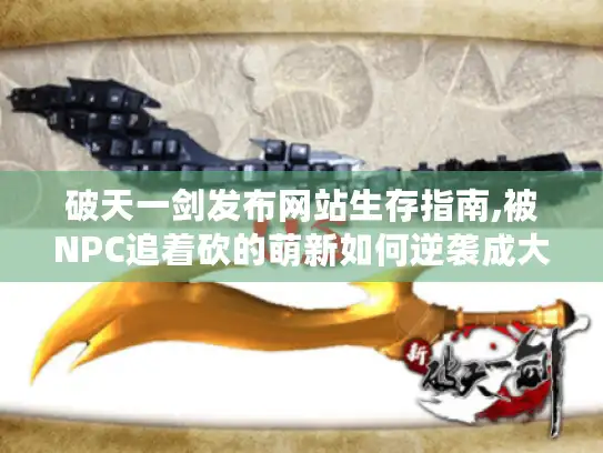 破天一剑发布网站生存指南,被NPC追着砍的萌新如何逆袭成大神