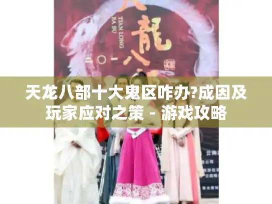 天龙八部十大鬼区咋办?成因及玩家应对之策 - 游戏攻略