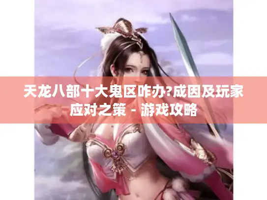 天龙八部十大鬼区咋办?成因及玩家应对之策 - 游戏攻略