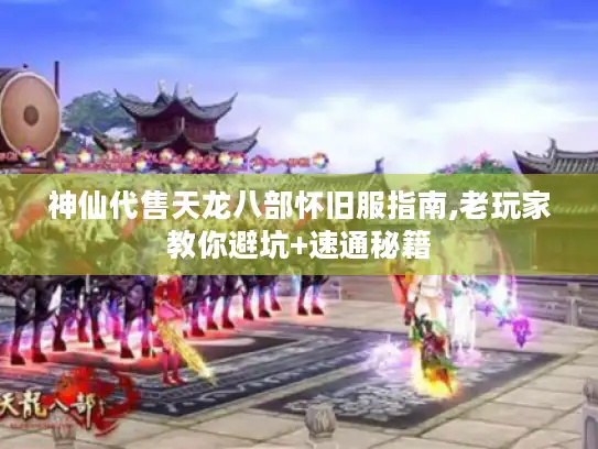 神仙代售天龙八部怀旧服指南,老玩家教你避坑+速通秘籍