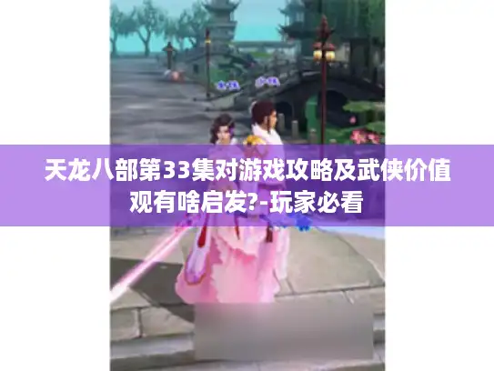 天龙八部第33集对游戏攻略及武侠价值观有啥启发?-玩家必看