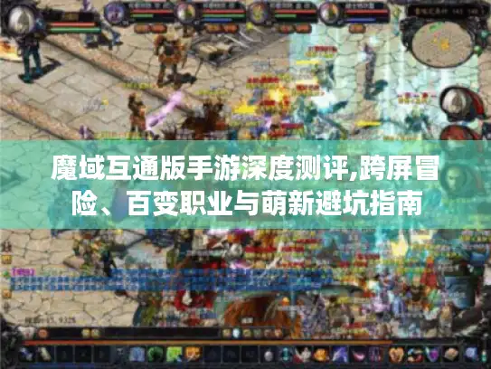 魔域互通版手游深度测评,跨屏冒险、百变职业与萌新避坑指南