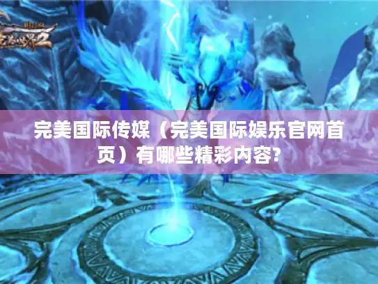 完美国际传媒（完美国际娱乐官网首页）有哪些精彩内容?