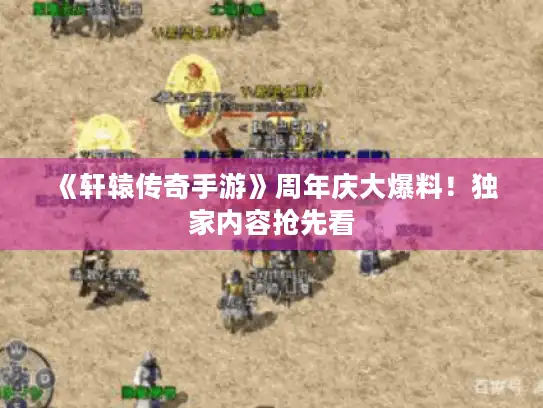 《轩辕传奇手游》周年庆大爆料！独家内容抢先看