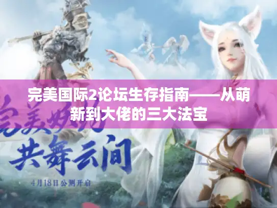 完美国际2论坛生存指南——从萌新到大佬的三大法宝 完美国际2论坛生存指南——从萌新到大佬的三大法宝