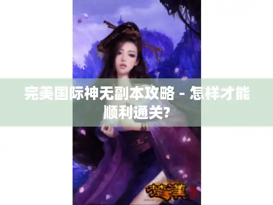 完美国际神无副本攻略 - 怎样才能顺利通关?