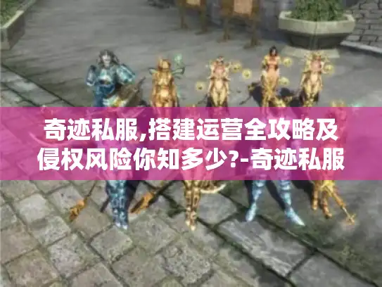 奇迹私服,搭建运营全攻略及侵权风险你知多少?-奇迹私服