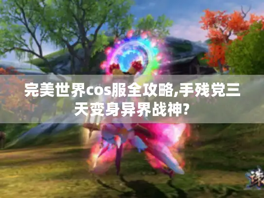 完美世界cos服全攻略,手残党三天变身异界战神? 完美世界cos服全攻略,手残党三天变身异界战神?