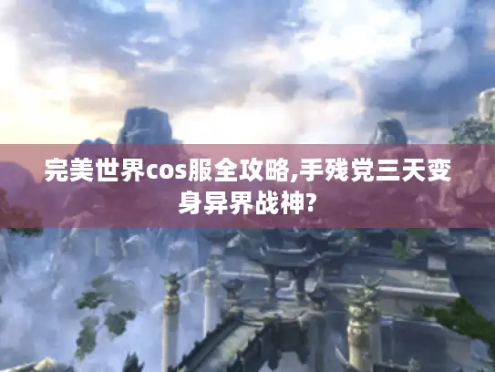 完美世界cos服全攻略,手残党三天变身异界战神? 完美世界cos服全攻略,手残党三天变身异界战神?