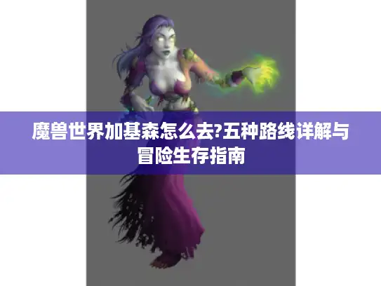 魔兽世界加基森怎么去?五种路线详解与冒险生存指南