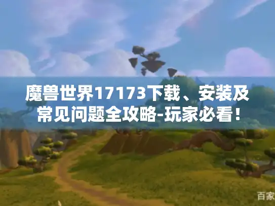 魔兽世界17173下载、安装及常见问题全攻略-玩家必看！