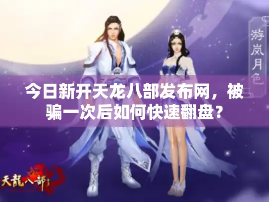 今日新开天龙八部发布网,被骗一次后如何快速翻盘? 今日新开天龙八部发布网,被骗一次后如何快速翻盘?