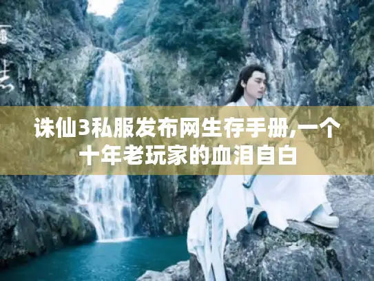 诛仙3私服发布网生存手册,一个十年老玩家的血泪自白