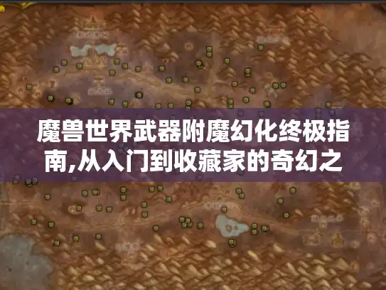 魔兽世界武器附魔幻化终极指南,从入门到收藏家的奇幻之旅