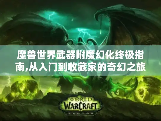 魔兽世界武器附魔幻化终极指南,从入门到收藏家的奇幻之旅