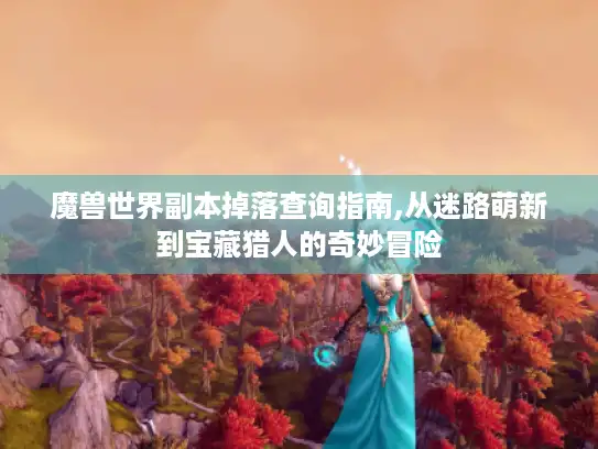 魔兽世界副本掉落查询指南,从迷路萌新到宝藏猎人的奇妙冒险