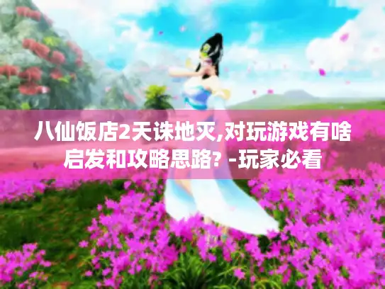八仙饭店2天诛地灭,对玩游戏有啥启发和攻略思路? -玩家必看