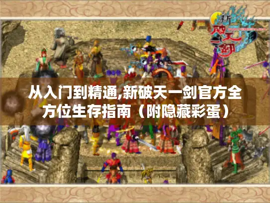 从入门到精通,新破天一剑官方全方位生存指南（附隐藏彩蛋）