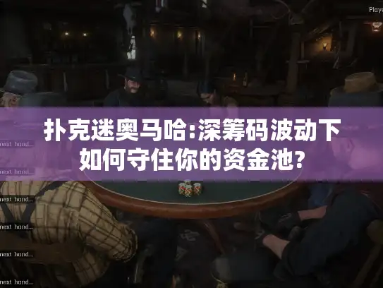 扑克迷奥马哈:深筹码波动下如何守住你的资金池?