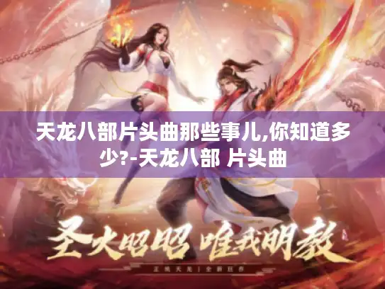 天龙八部片头曲那些事儿,你知道多少?-天龙八部 片头曲 天龙八部片头曲那些事儿,你知道多少?-天龙八部 片头曲