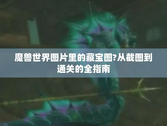 魔兽世界图片里的藏宝图?从截图到通关的全指南