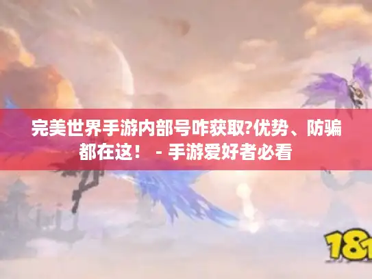 完美世界手游内部号咋获取?优势、防骗都在这！ - 手游爱好者必看