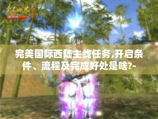 完美国际西陆主线任务,开启条件、流程及完成好处是啥?-
