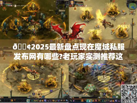 📢2025最新盘点现在魔域私服发布网有哪些?老玩家实测推荐这5个靠谱站点！📢