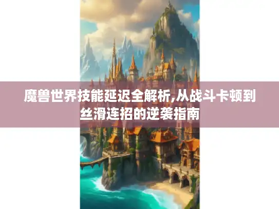 魔兽世界技能延迟全解析,从战斗卡顿到丝滑连招的逆袭指南 魔兽世界技能延迟全解析,从战斗卡顿到丝滑连招的逆袭指南