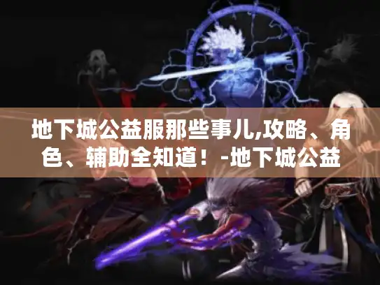 地下城公益服那些事儿,攻略、角色、辅助全知道!-地下城公益服官网 地下城公益服那些事儿,攻略、角色、辅助全知道!-地下城公益服官网