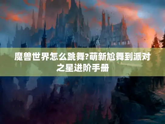 魔兽世界怎么跳舞?萌新尬舞到派对之星进阶手册