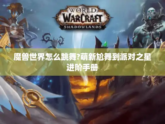 魔兽世界怎么跳舞?萌新尬舞到派对之星进阶手册