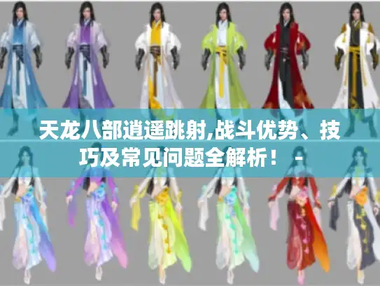 天龙八部逍遥跳射,战斗优势、技巧及常见问题全解析！ -