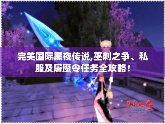 完美国际黑夜传说,巫刺之争、私服及屠魔令任务全攻略! 完美国际黑夜传说,巫刺之争、私服及屠魔令任务全攻略!