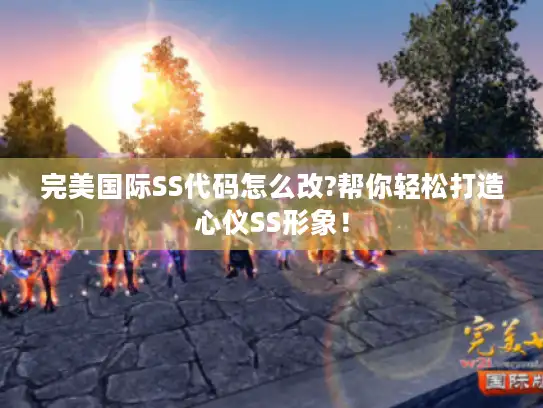 完美国际SS代码怎么改?帮你轻松打造心仪SS形象！