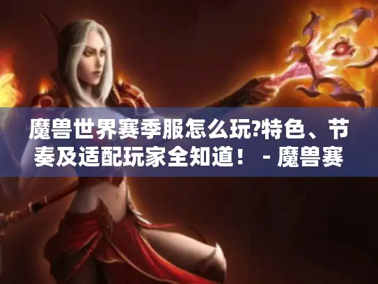 魔兽世界赛季服怎么玩?特色、节奏及适配玩家全知道！ - 魔兽赛季服