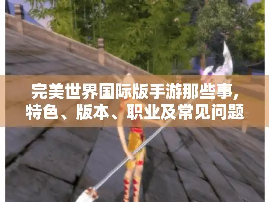 完美世界国际版手游那些事,特色、版本、职业及常见问题全解 - 玩家必看! 完美世界国际版手游那些事,特色、版本、职业及常见问题全解 - 玩家必看!