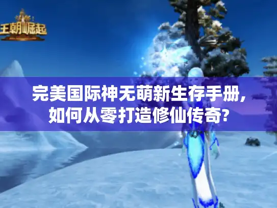 完美国际神无萌新生存手册,如何从零打造修仙传奇?
