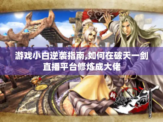 游戏小白逆袭指南,如何在破天一剑直播平台修炼成大佬