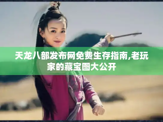 天龙八部发布网免费生存指南,老玩家的藏宝图大公开