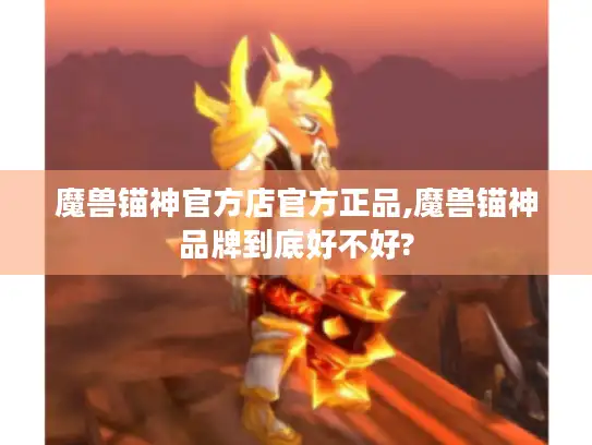 魔兽锚神官方店官方正品,魔兽锚神品牌到底好不好? 魔兽锚神官方店官方正品,魔兽锚神品牌到底好不好?