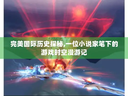 完美国际历史探秘,一位小说家笔下的游戏时空漫游记