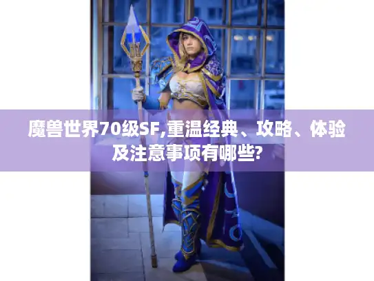 魔兽世界70级SF,重温经典、攻略、体验及注意事项有哪些?